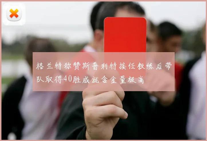 格兰特称赞斯普利特接任教练后带队取得40胜成就含金量极高