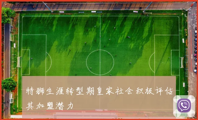 特狮生涯转型期皇家社会积极评估其加盟潜力