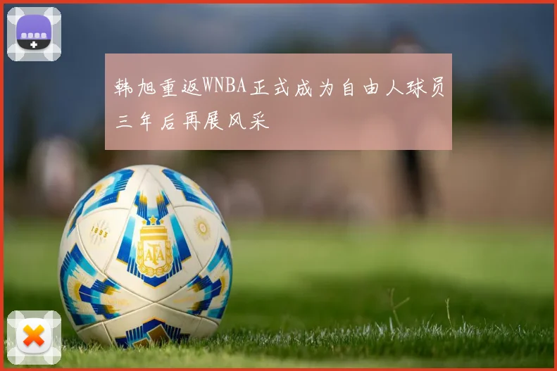 韩旭重返WNBA正式成为自由人球员三年后再展风采
