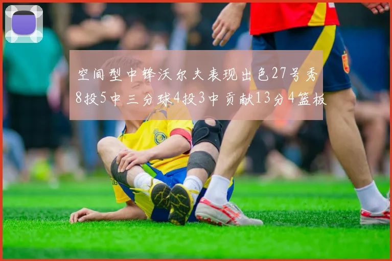 空间型中锋沃尔夫表现出色27号秀8投5中三分球4投3中贡献13分4篮板4助攻