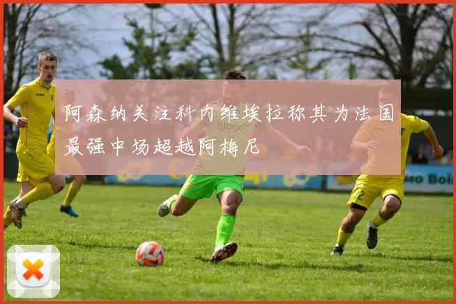 阿森纳关注科内维埃拉称其为法国最强中场超越阿梅尼