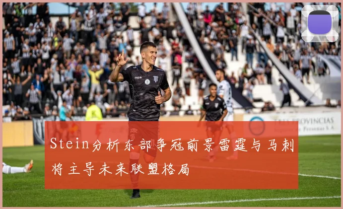 Stein分析东部争冠前景雷霆与马刺将主导未来联盟格局