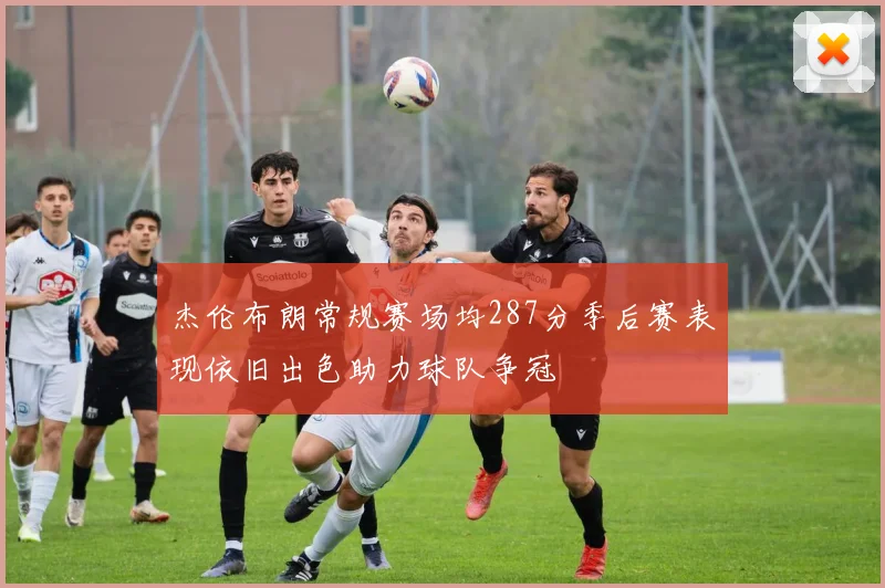 杰伦布朗常规赛场均287分季后赛表现依旧出色助力球队争冠