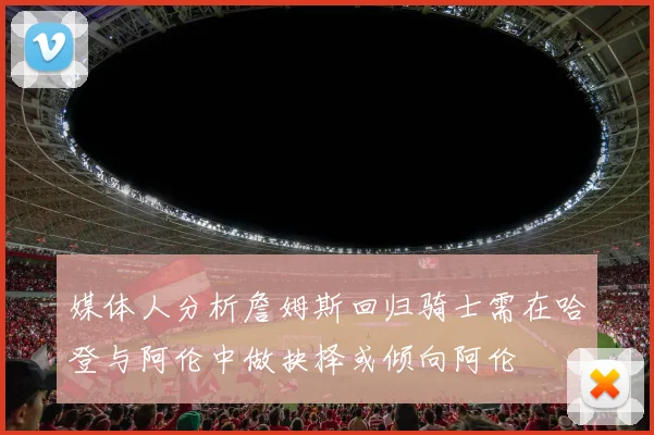 媒体人分析詹姆斯回归骑士需在哈登与阿伦中做抉择或倾向阿伦