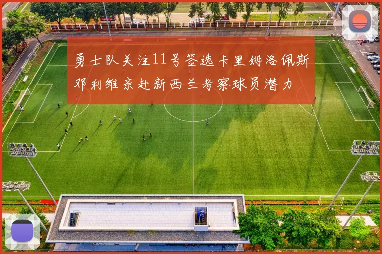 勇士队关注11号签选卡里姆洛佩斯邓利维亲赴新西兰考察球员潜力