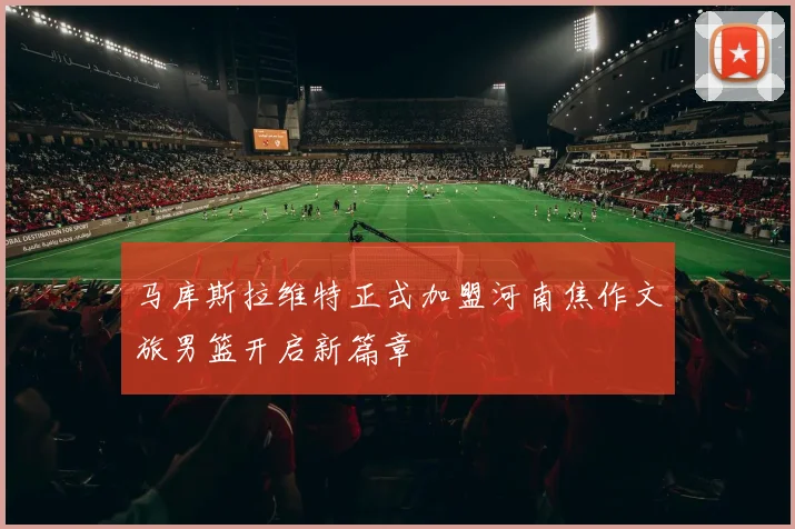 马库斯拉维特正式加盟河南焦作文旅男篮开启新篇章