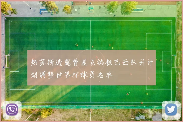 热苏斯透露曾差点执教巴西队并计划调整世界杯球员名单