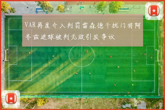 VAR再度介入判罚雷森德干扰门将阿齐兹进球被判无效引发争议
