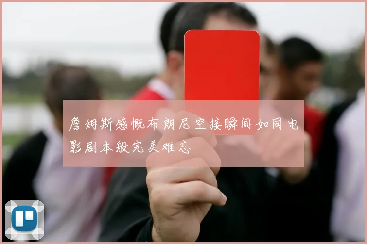 詹姆斯感慨布朗尼空接瞬间如同电影剧本般完美难忘
