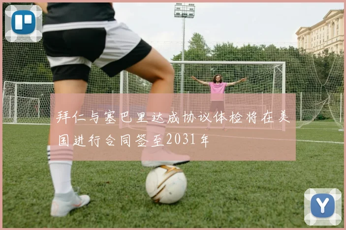 拜仁与塞巴里达成协议体检将在美国进行合同签至2031年