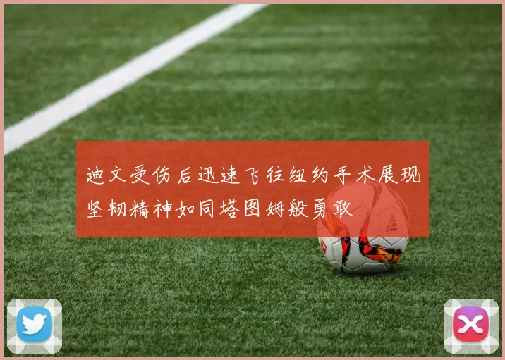 迪文受伤后迅速飞往纽约手术展现坚韧精神如同塔图姆般勇敢