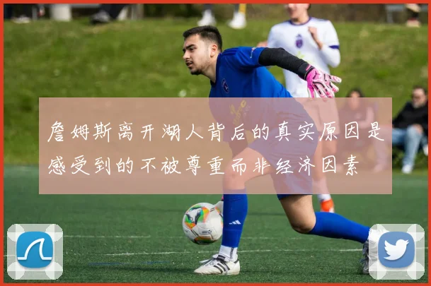 詹姆斯离开湖人背后的真实原因是感受到的不被尊重而非经济因素