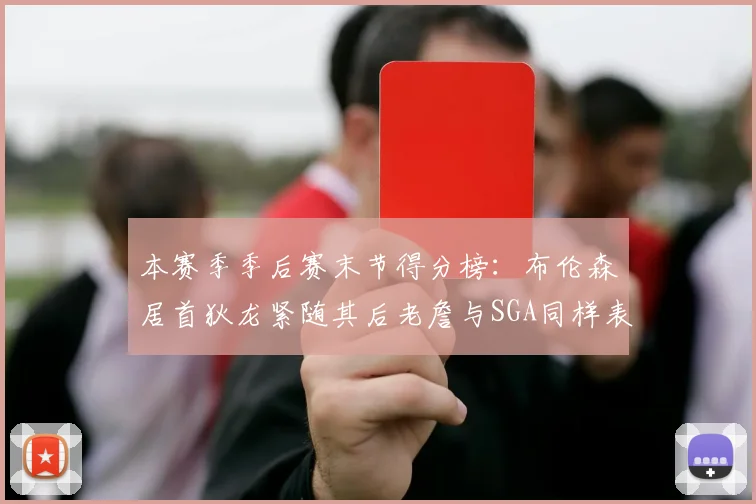 本赛季季后赛末节得分榜：布伦森居首狄龙紧随其后老詹与SGA同样表现出色