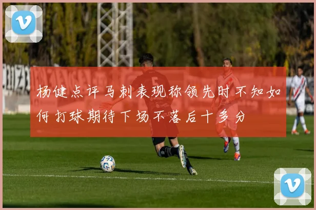 杨健点评马刺表现称领先时不知如何打球期待下场不落后十多分