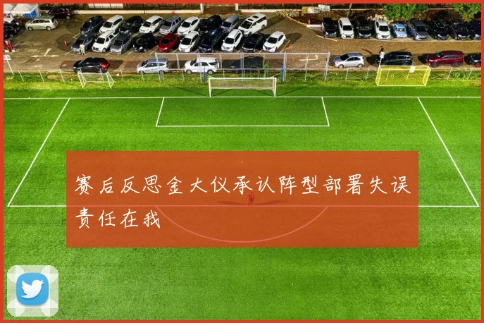 赛后反思金大仪承认阵型部署失误责任在我