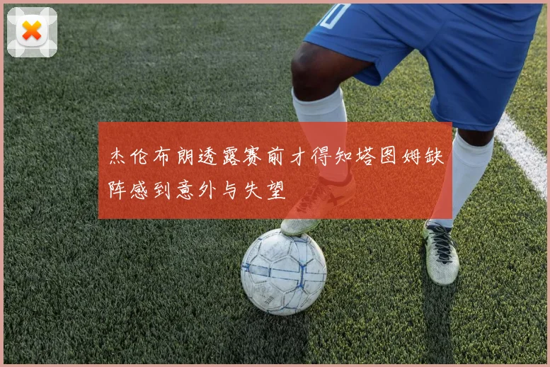 杰伦布朗透露赛前才得知塔图姆缺阵感到意外与失望