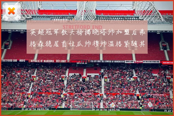 英超冠军教头榜揭晓塔帅加盟后弗格森稳居首位瓜帅穆帅温格紧随其后