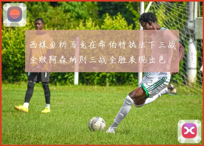 西媒分析马竞在希伯特执法下三战全败阿森纳则三战全胜表现出色