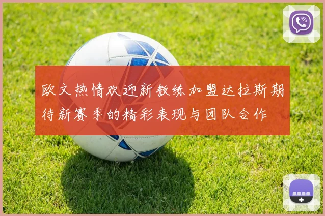 欧文热情欢迎新教练加盟达拉斯期待新赛季的精彩表现与团队合作