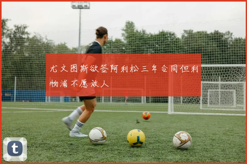 尤文图斯欲签阿利松三年合同但利物浦不愿放人