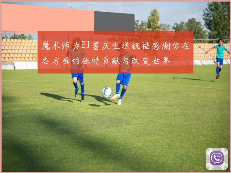 魔术师为EJ酱庆生送祝福感谢你在各方面的独特贡献与改变世界