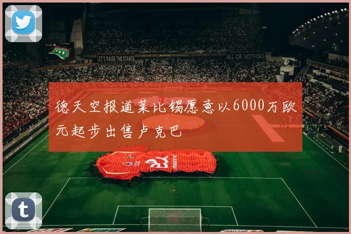 德天空报道莱比锡愿意以6000万欧元起步出售卢克巴