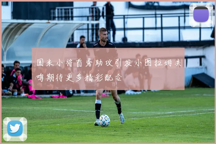 国米小将首秀助攻引发小图拉姆共鸣期待更多精彩配合